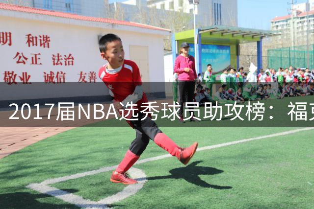 2017届NBA选秀球员助攻榜：福克斯以3707次遥遥领先